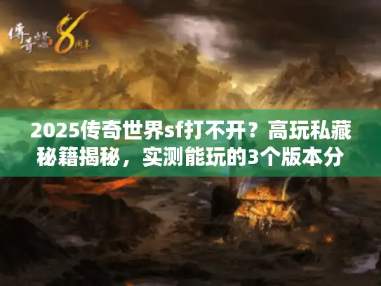 2025传奇世界sf打不开？高玩私藏秘籍揭秘，实测能玩的3个版本分享