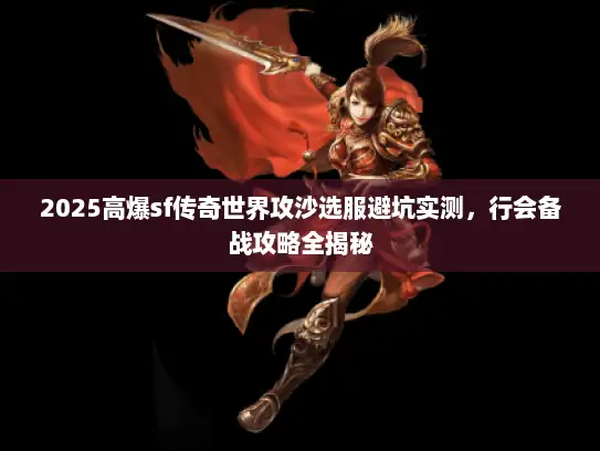 2025高爆sf传奇世界攻沙选服避坑实测，行会备战攻略全揭秘