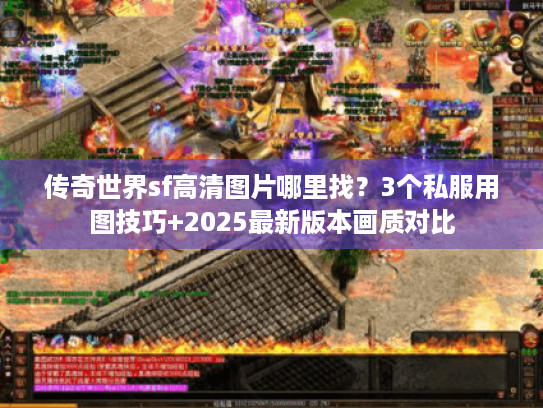 传奇世界sf高清图片哪里找？3个私服用图技巧+2025最新版本画质对比