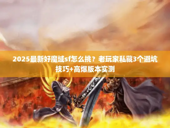 2025最新好魔域sf怎么挑？老玩家私藏3个避坑技巧+高爆版本实测