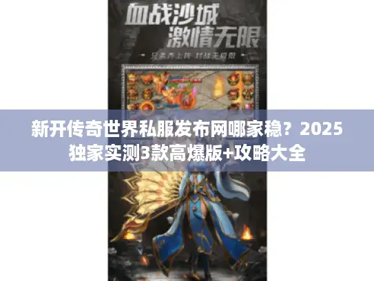 新开传奇世界私服发布网哪家稳？2025独家实测3款高爆版+攻略大全