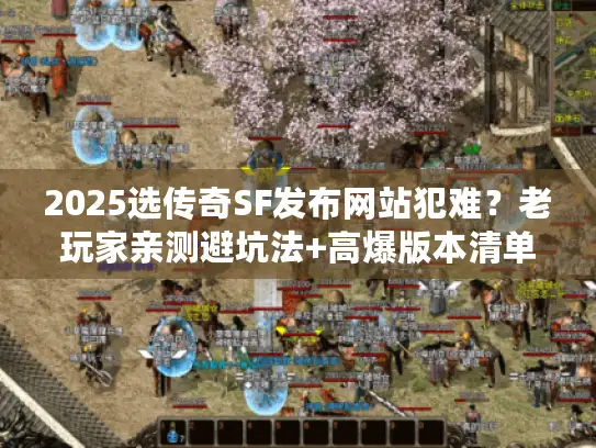2025选传奇SF发布网站犯难？老玩家亲测避坑法+高爆版本清单来了