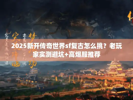2025新开传奇世界sf复古怎么挑？老玩家实测避坑+高爆服推荐