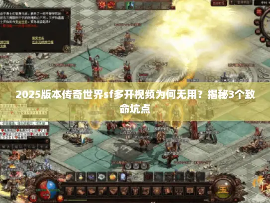 2025版本传奇世界sf多开视频为何无用？揭秘3个致命坑点