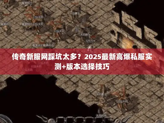 传奇新服网踩坑太多？2025最新高爆私服实测+版本选择技巧