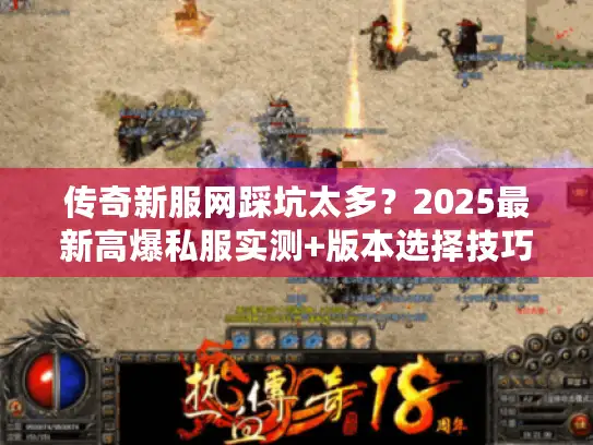 传奇新服网踩坑太多？2025最新高爆私服实测+版本选择技巧