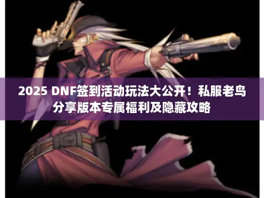 2025 DNF签到活动玩法大公开!私服老鸟分享版本专属福利及隐藏攻略 2025 DNF签到活动玩法大公开!私服老鸟分享版本专属福利及隐藏攻略