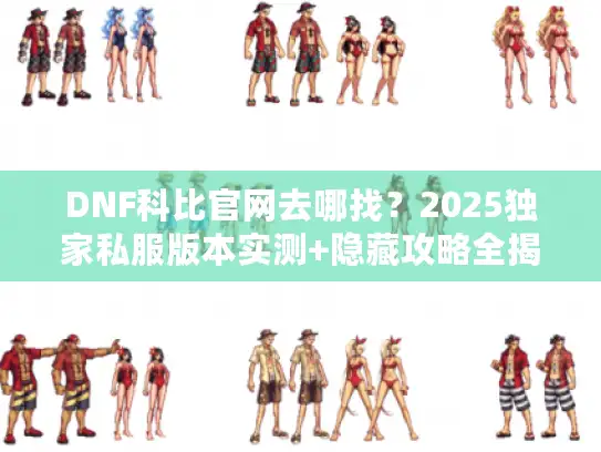 DNF科比官网去哪找？2025独家私服版本实测+隐藏攻略全揭秘