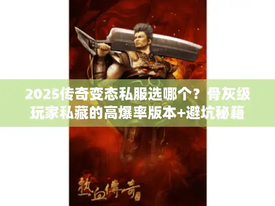 2025传奇变态私服选哪个？骨灰级玩家私藏的高爆率版本+避坑秘籍