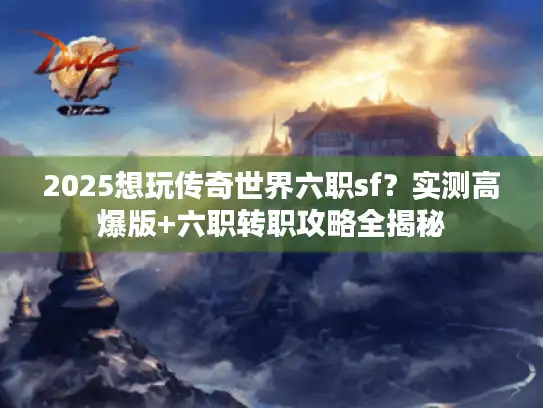 2025想玩传奇世界六职sf？实测高爆版+六职转职攻略全揭秘