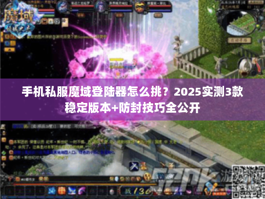 手机私服魔域登陆器怎么挑？2025实测3款稳定版本+防封技巧全公开