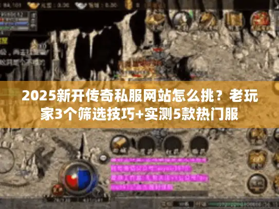 2025新开传奇私服网站怎么挑？老玩家3个筛选技巧+实测5款热门服