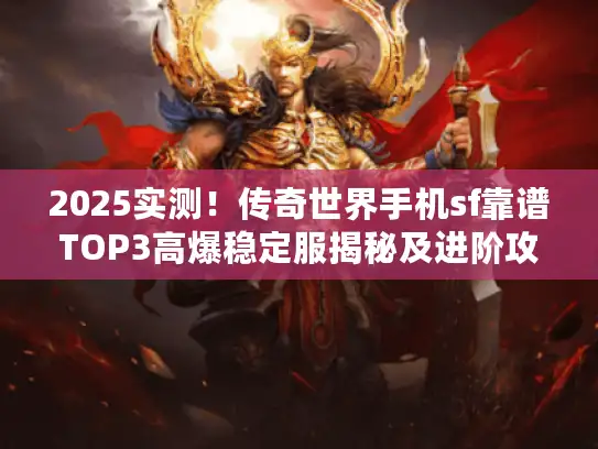 2025实测！传奇世界手机sf靠谱TOP3高爆稳定服揭秘及进阶攻略
