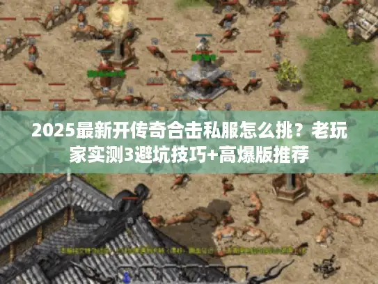 2025最新开传奇合击私服怎么挑？老玩家实测3避坑技巧+高爆版推荐