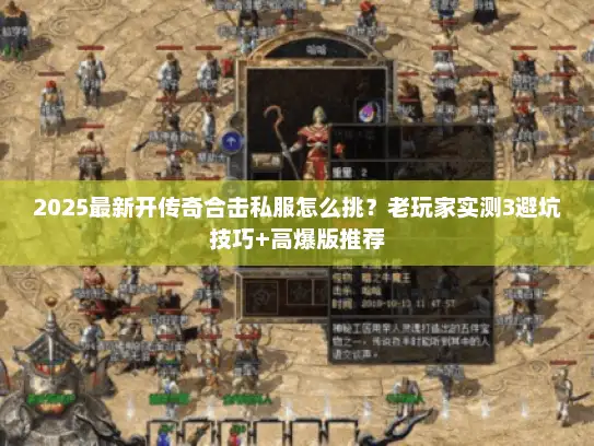 2025最新开传奇合击私服怎么挑？老玩家实测3避坑技巧+高爆版推荐