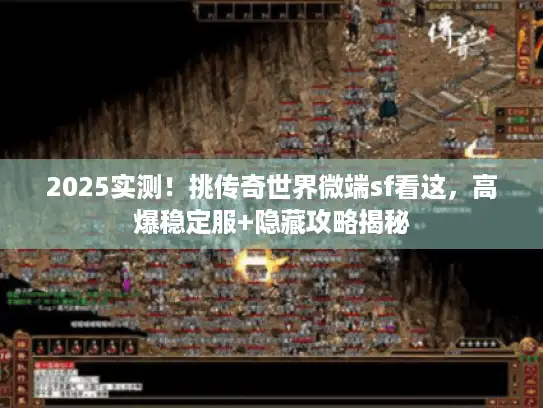 2025实测！挑传奇世界微端sf看这，高爆稳定服+隐藏攻略揭秘