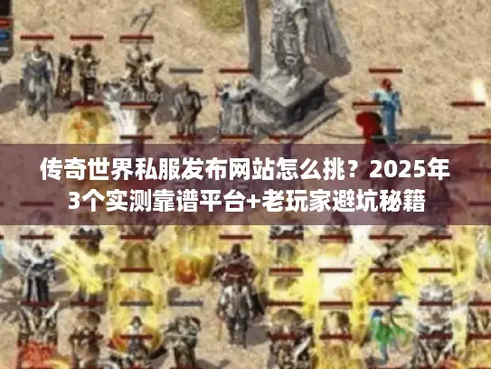 传奇世界私服发布网站怎么挑？2025年3个实测靠谱平台+老玩家避坑秘籍