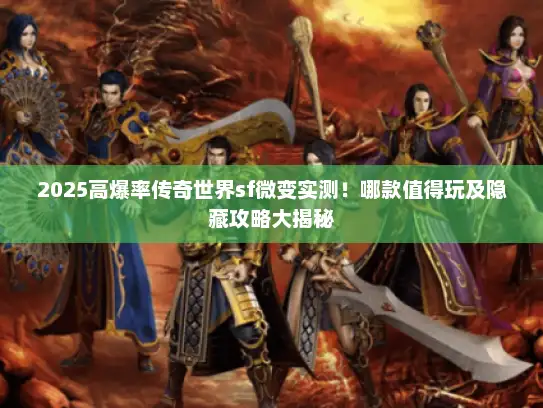 2025高爆率传奇世界sf微变实测!哪款值得玩及隐藏攻略大揭秘 2025高爆率传奇世界sf微变实测!哪款值得玩及隐藏攻略大揭秘