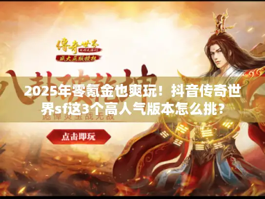 2025年零氪金也爽玩！抖音传奇世界sf这3个高人气版本怎么挑？