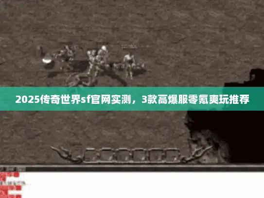 2025传奇世界sf官网实测,3款高爆服零氪爽玩推荐 2025传奇世界sf官网实测,3款高爆服零氪爽玩推荐