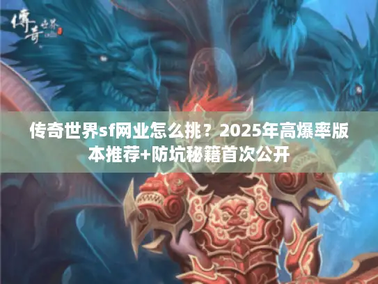 传奇世界sf网业怎么挑？2025年高爆率版本推荐+防坑秘籍首次公开