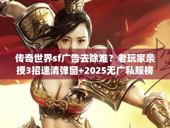 传奇世界sf广告去除难？老玩家亲授3招速清弹窗+2025无广私服榜单
