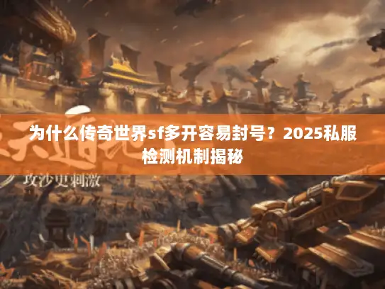 为什么传奇世界sf多开容易封号？2025私服检测机制揭秘