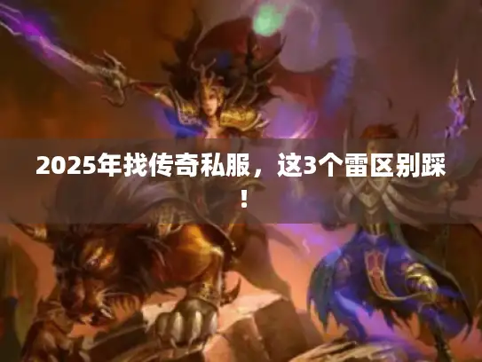 2025年找传奇私服，这3个雷区别踩！