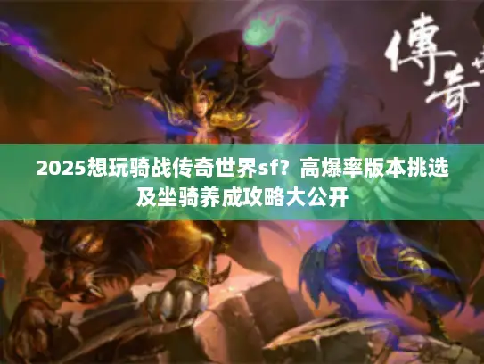 2025想玩骑战传奇世界sf?高爆率版本挑选及坐骑养成攻略大公开 2025想玩骑战传奇世界sf?高爆率版本挑选及坐骑养成攻略大公开