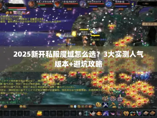 2025新开私服魔域怎么选？3大实测人气版本+避坑攻略