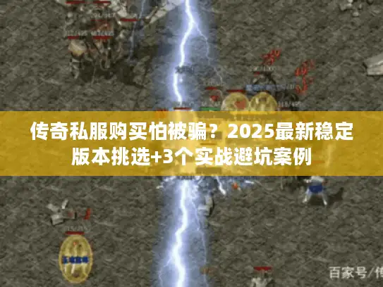 传奇私服购买怕被骗？2025最新稳定版本挑选+3个实战避坑案例