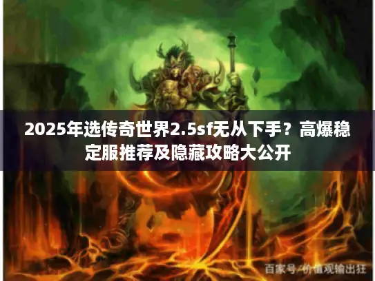 2025年选传奇世界2.5sf无从下手？高爆稳定服推荐及隐藏攻略大公开