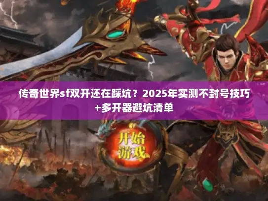 传奇世界sf双开还在踩坑？2025年实测不封号技巧+多开器避坑清单