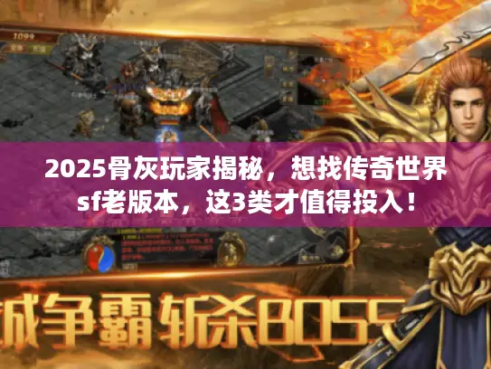 2025骨灰玩家揭秘,想找传奇世界sf老版本,这3类才值得投入! 2025骨灰玩家揭秘,想找传奇世界sf老版本,这3类才值得投入!