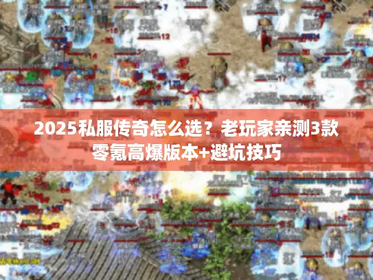 2025私服传奇怎么选？老玩家亲测3款零氪高爆版本+避坑技巧