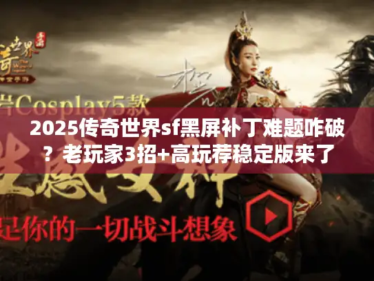 2025传奇世界sf黑屏补丁难题咋破？老玩家3招+高玩荐稳定版来了