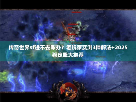 传奇世界sf进不去咋办？老玩家实测3种解法+2025稳定服大推荐
