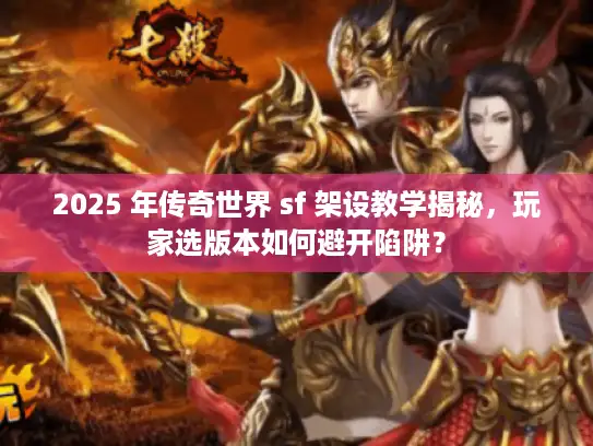 2025 年传奇世界 sf 架设教学揭秘，玩家选版本如何避开陷阱？