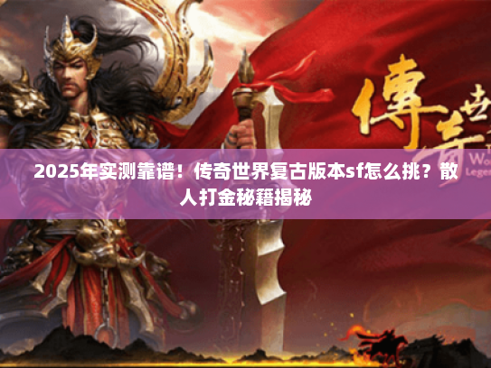 2025年实测靠谱！传奇世界复古版本sf怎么挑？散人打金秘籍揭秘