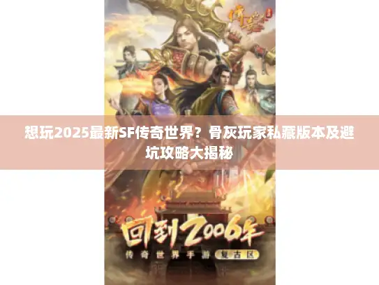 想玩2025最新SF传奇世界？骨灰玩家私藏版本及避坑攻略大揭秘
