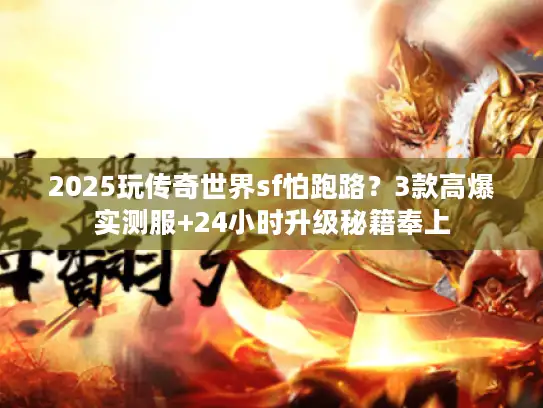 2025玩传奇世界sf怕跑路？3款高爆实测服+24小时升级秘籍奉上