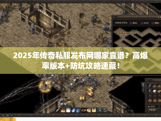 2025年传奇私服发布网哪家靠谱？高爆率版本+防坑攻略速藏！