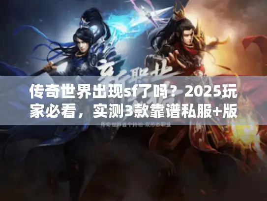 传奇世界出现sf了吗？2025玩家必看，实测3款靠谱私服+版本选择秘籍