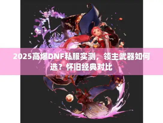 2025高爆DNF私服实测，领主武器如何选？怀旧经典对比