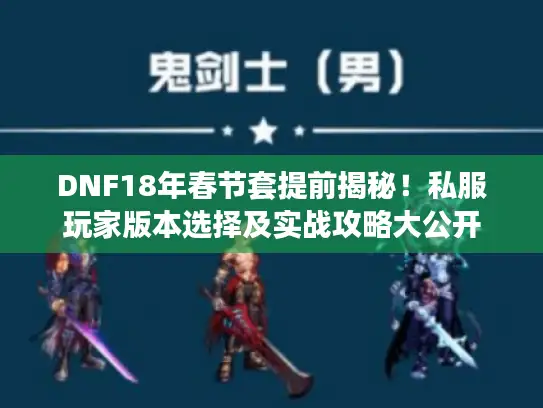 DNF18年春节套提前揭秘！私服玩家版本选择及实战攻略大公开