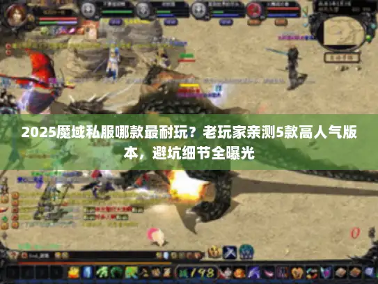 2025魔域私服哪款最耐玩？老玩家亲测5款高人气版本，避坑细节全曝光