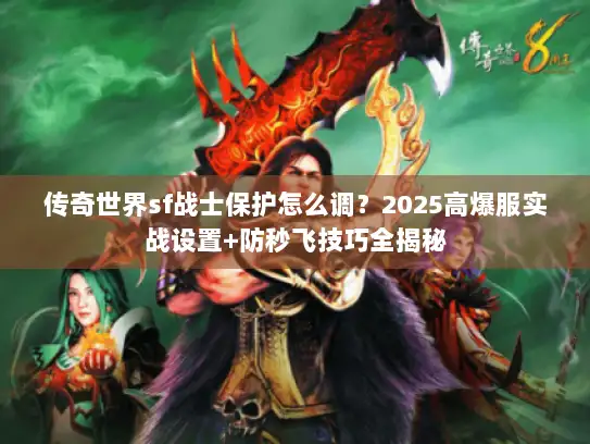 传奇世界sf战士保护怎么调？2025高爆服实战设置+防秒飞技巧全揭秘