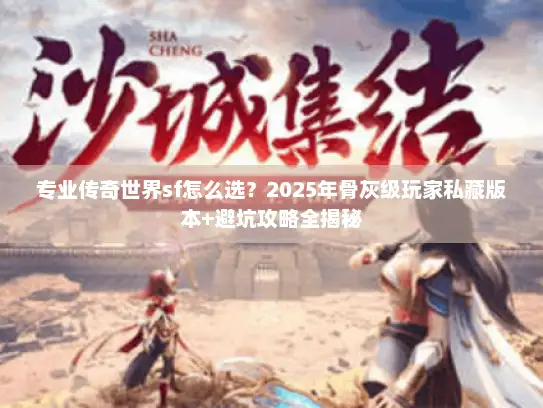 专业传奇世界sf怎么选？2025年骨灰级玩家私藏版本+避坑攻略全揭秘