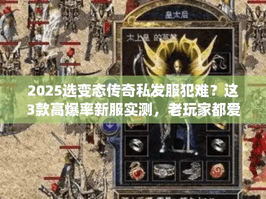 2025选变态传奇私发服犯难？这3款高爆率新服实测，老玩家都爱！