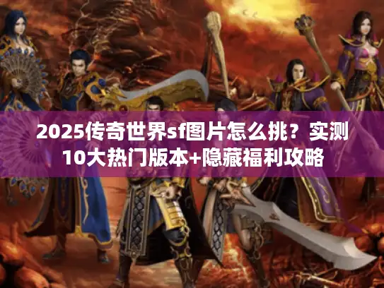 2025传奇世界sf图片怎么挑？实测10大热门版本+隐藏福利攻略